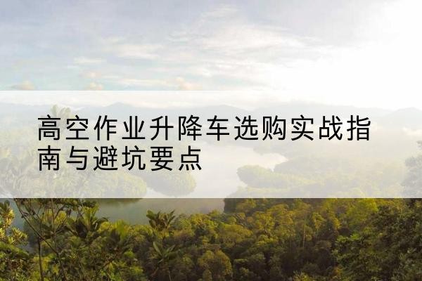 洛隆升降车怎么选-高空作业升降车选购实战指南与避坑要点