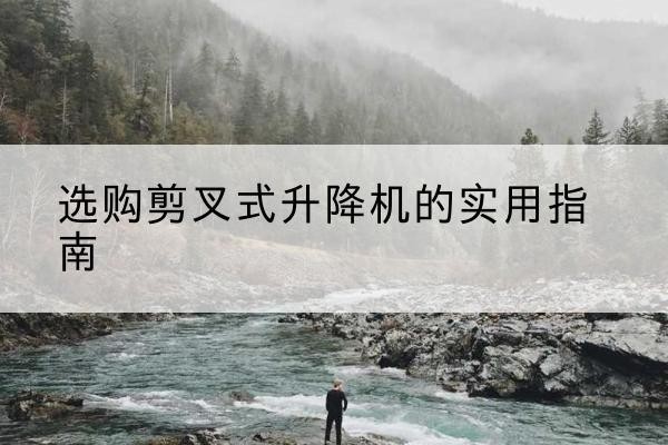 洛隆剪叉式升降机怎么选-选购剪叉式升降机的实用指南