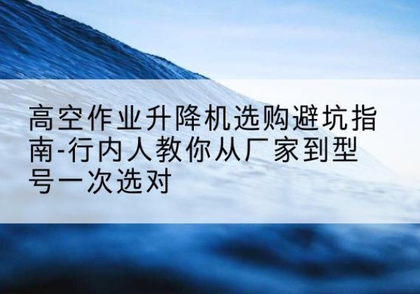 洛隆升降平台厂家-高空作业升降机选购避坑指南-行内人教你从厂家到型号一次选对