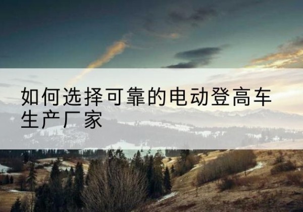 洛隆电动登高车厂家-如何选择可靠的电动登高车生产厂家