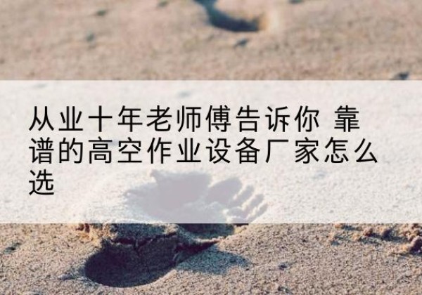 洛隆高空作业升降机厂家推荐-从业十年老师傅告诉你 靠谱的高空作业设备厂家怎么选
