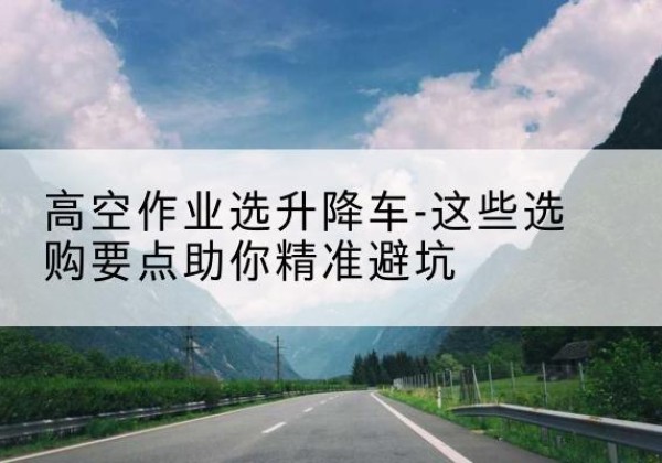 洛隆升降车厂家-高空作业选升降车-这些选购要点助你*避坑