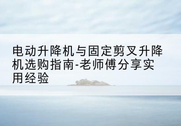 洛隆电动升降机怎么选-电动升降机与固定剪叉升降机选购指南-老师傅分享实用经验