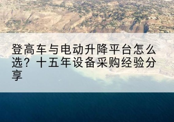 洛隆登高车厂家厂家-登高车与电动升降平台怎么选？十五年设备采购经验分享