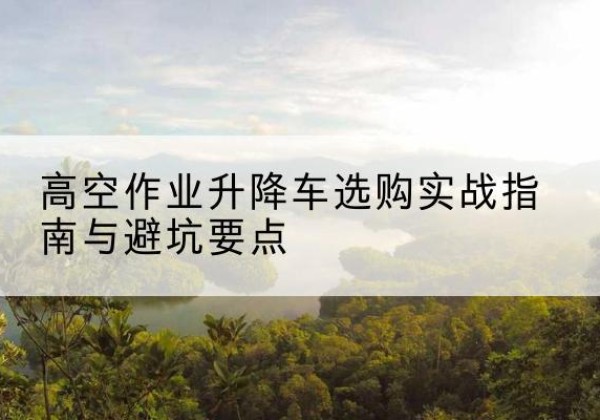 洛隆升降车怎么选-高空作业升降车选购实战指南与避坑要点