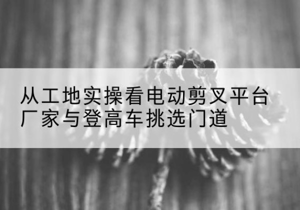 洛隆电动剪叉升降平台厂家-从工地实操看电动剪叉平台厂家与登高车挑选门道