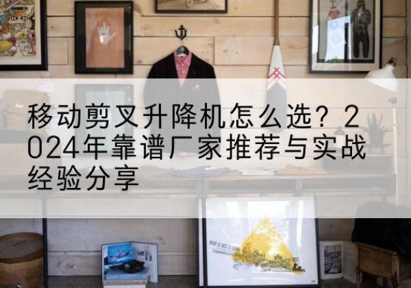洛隆升降平台厂家推荐-移动剪叉升降机怎么选？2024年靠谱厂家推荐与实战经验分享